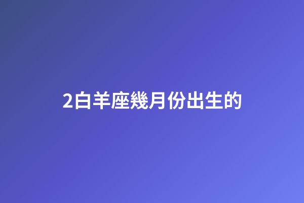 2白羊座幾月份出生的-第1張-星座運(yùn)勢(shì)-玄機(jī)派