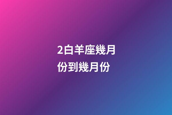 2白羊座幾月份到幾月份-第1張-星座運勢-玄機派