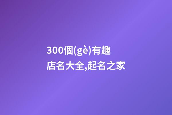 300個(gè)有趣店名大全,起名之家-第1張-店鋪起名-玄機(jī)派