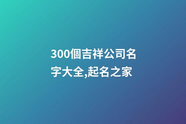 300個吉祥公司名字大全,起名之家-第1張-公司起名-玄機派
