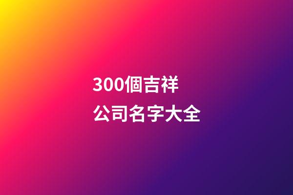 300個吉祥公司名字大全-第1張-公司起名-玄機派