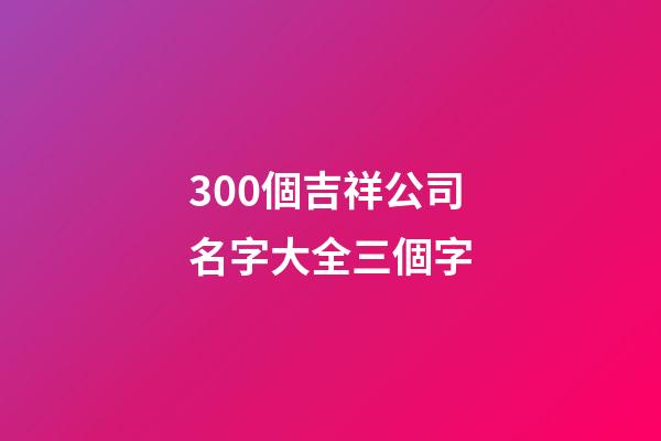 300個吉祥公司名字大全三個字-第1張-公司起名-玄機派