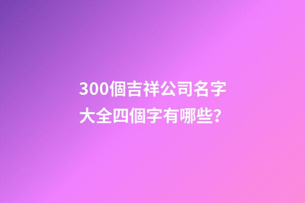 300個吉祥公司名字大全四個字有哪些？-第1張-公司起名-玄機派