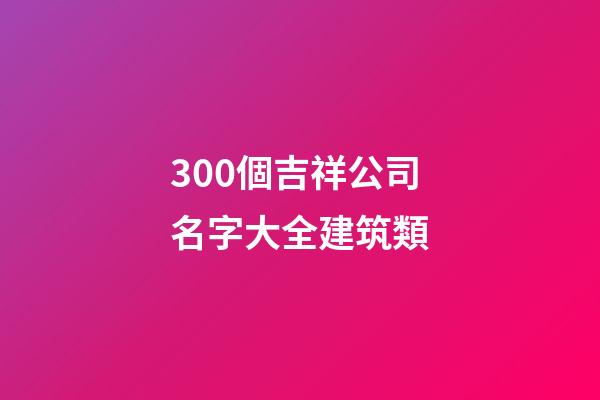 300個吉祥公司名字大全建筑類-第1張-公司起名-玄機派