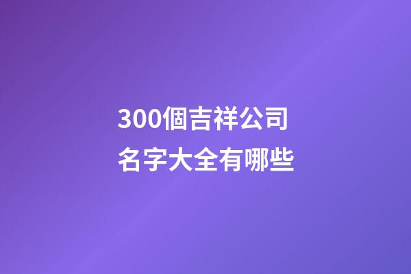 300個吉祥公司名字大全有哪些-第1張-公司起名-玄機派