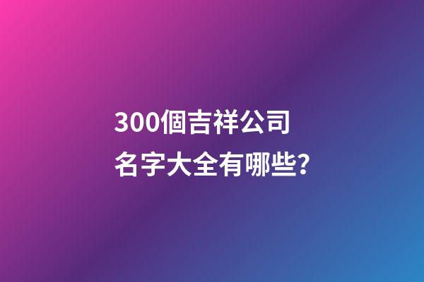 300個吉祥公司名字大全有哪些？