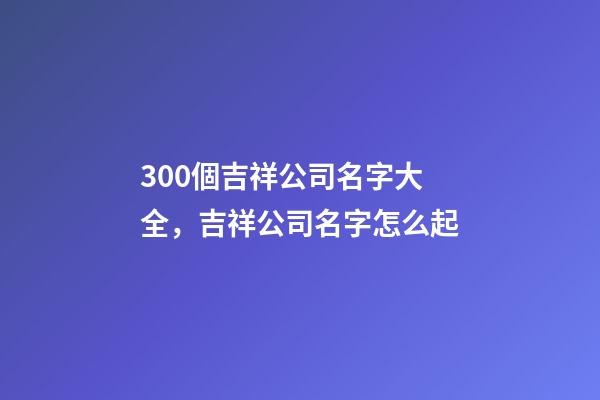 300個吉祥公司名字大全，吉祥公司名字怎么起