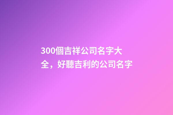 300個吉祥公司名字大全，好聽吉利的公司名字-第1張-公司起名-玄機派