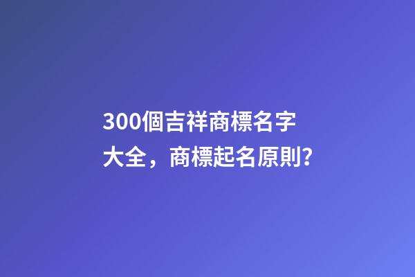 300個吉祥商標名字大全，商標起名原則？-第1張-商標起名-玄機派