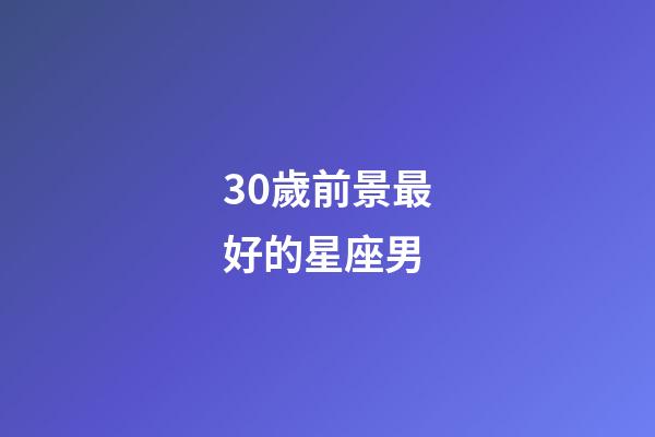 30歲前景最好的星座男-第1張-星座運勢-玄機派