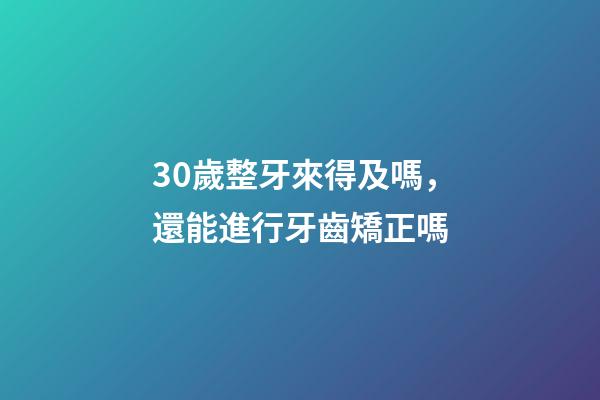 30歲整牙來得及嗎，還能進行牙齒矯正嗎-第1張-觀點-玄機派