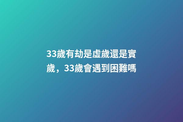 33歲有劫是虛歲還是實歲，33歲會遇到困難嗎