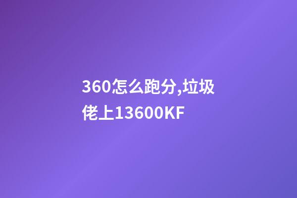 360怎么跑分,垃圾佬上13600KF-第1張-觀點(diǎn)-玄機(jī)派