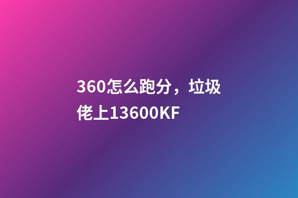 360怎么跑分，垃圾佬上13600KF-第1張-觀點(diǎn)-玄機(jī)派