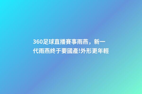 360足球直播賽事雨燕，新一代雨燕終于要國產!外形更年輕-第1張-觀點-玄機派
