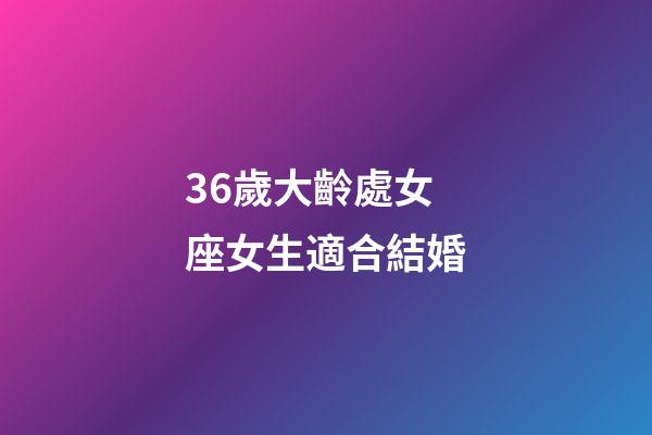 36歲大齡處女座女生適合結婚-第1張-星座運勢-玄機派