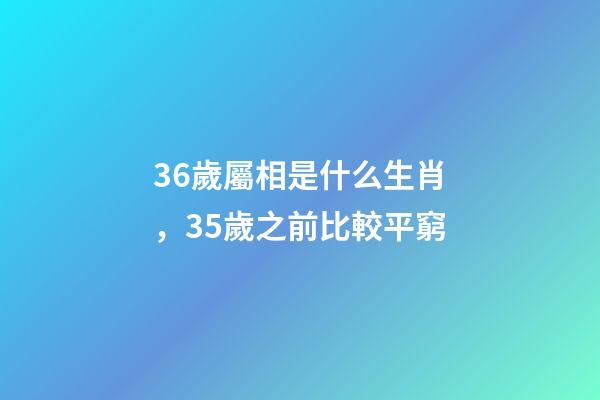 36歲屬相是什么生肖，35歲之前比較平窮-第1張-觀點(diǎn)-玄機(jī)派
