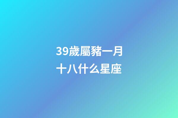 39歲屬豬一月十八什么星座-第1張-星座運勢-玄機派
