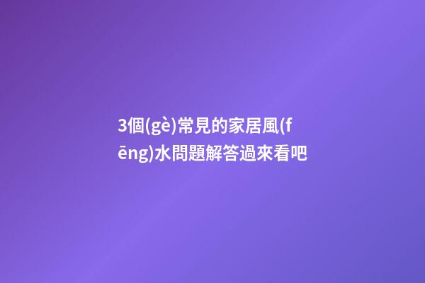 3個(gè)常見的家居風(fēng)水問題解答過來看吧
