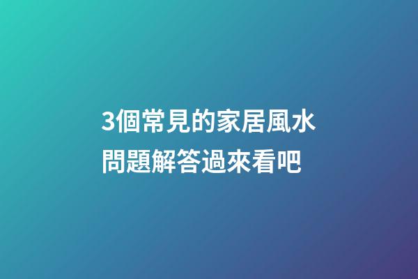 3個常見的家居風水問題解答過來看吧