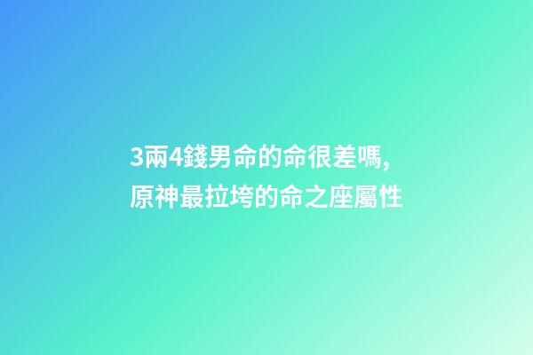 3兩4錢男命的命很差嗎,原神最拉垮的命之座屬性-第1張-觀點-玄機派