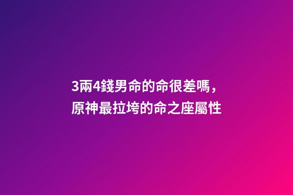 3兩4錢男命的命很差嗎，原神最拉垮的命之座屬性-第1張-觀點(diǎn)-玄機(jī)派