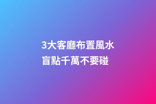 3大客廳布置風水盲點千萬不要碰