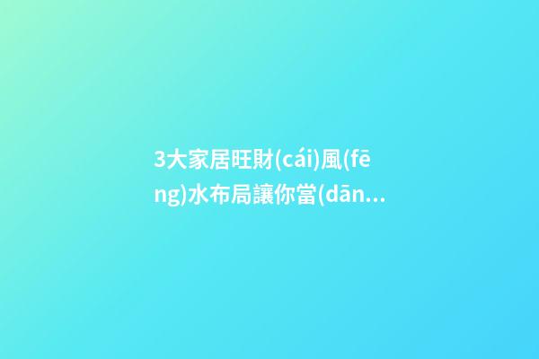 3大家居旺財(cái)風(fēng)水布局讓你當(dāng)土豪