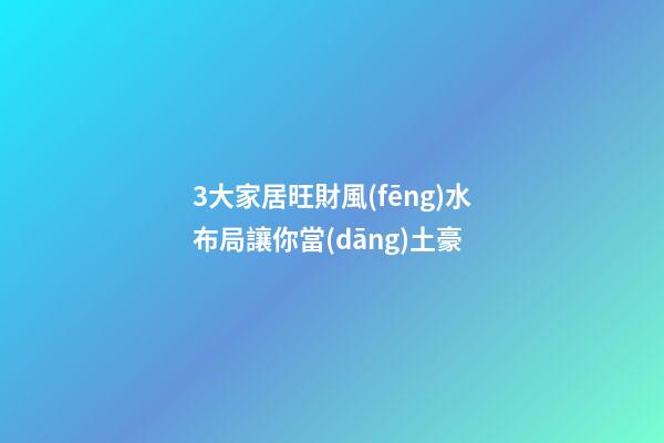 3大家居旺財風(fēng)水布局讓你當(dāng)土豪