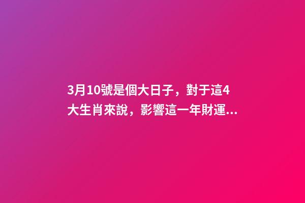 3月10號是個大日子，對于這4大生肖來說，影響這一年財運!-第1張-觀點-玄機派