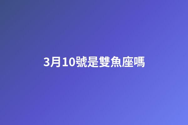 3月10號是雙魚座嗎-第1張-星座運勢-玄機派