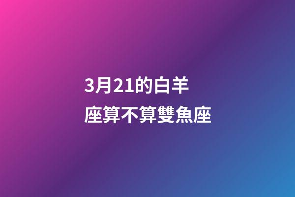 3月21的白羊座算不算雙魚座-第1張-星座運勢-玄機派
