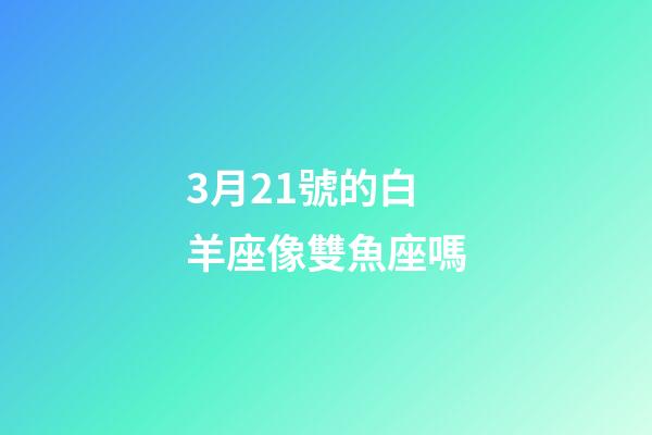 3月21號的白羊座像雙魚座嗎-第1張-星座運勢-玄機派