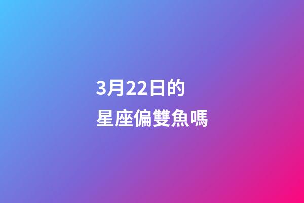 3月22日的星座偏雙魚嗎-第1張-星座運勢-玄機派