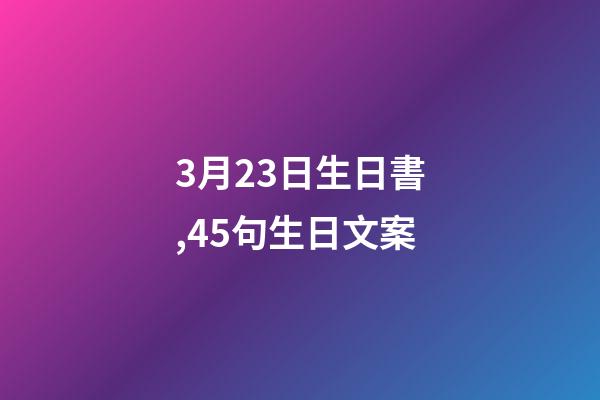 3月23日生日書,45句生日文案-第1張-觀點-玄機派