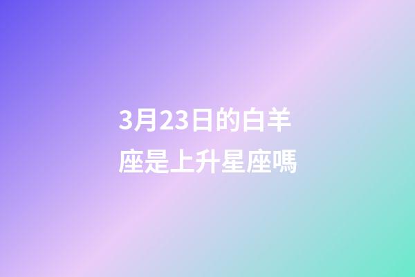 3月23日的白羊座是上升星座嗎-第1張-星座運(yùn)勢-玄機(jī)派