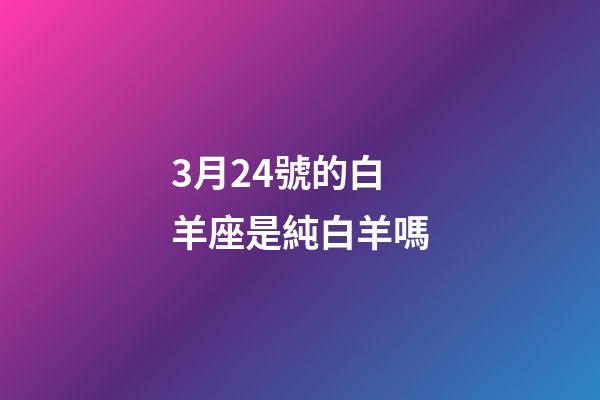 3月24號的白羊座是純白羊嗎-第1張-星座運勢-玄機派