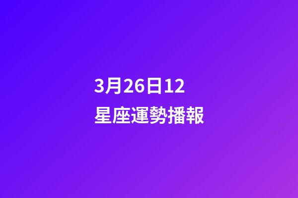 3月26日12星座運勢播報-第1張-星座運勢-玄機(jī)派
