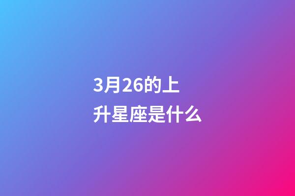 3月26的上升星座是什么-第1張-星座運(yùn)勢(shì)-玄機(jī)派