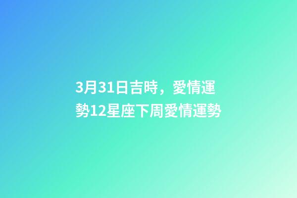 3月31日吉時，愛情運勢12星座下周愛情運勢(3.26-4.1)-第1張-觀點-玄機派