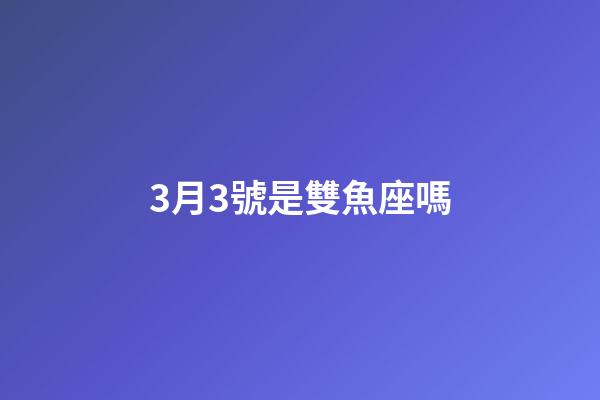 3月3號是雙魚座嗎-第1張-星座運勢-玄機派
