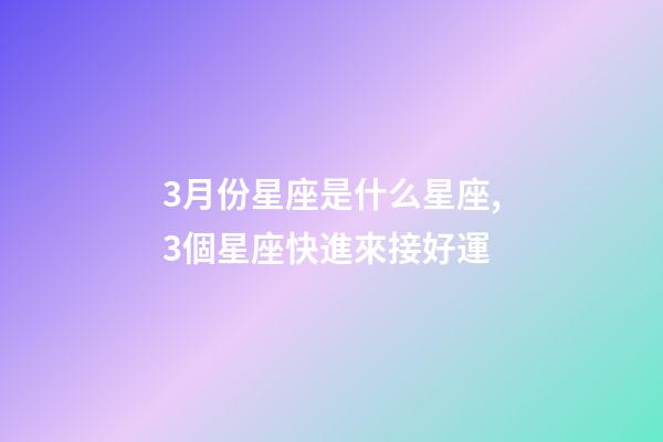 3月份星座是什么星座,3個星座快進來接好運-第1張-觀點-玄機派
