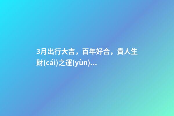 3月出行大吉，百年好合，貴人生財(cái)之運(yùn)的生肖-第1張-觀點(diǎn)-玄機(jī)派