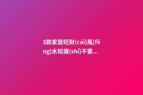 3款家居旺財(cái)風(fēng)水知識(shí)不要錯(cuò)過