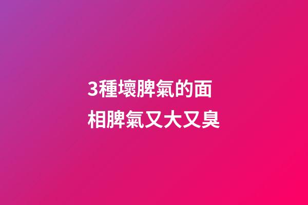 3種壞脾氣的面相脾氣又大又臭