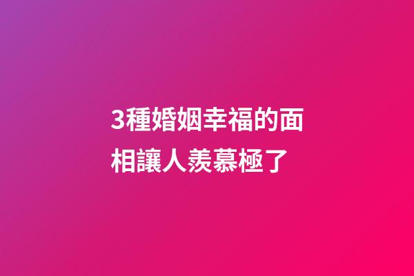 3種婚姻幸福的面相讓人羨慕極了