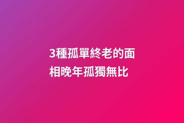 3種孤單終老的面相晚年孤獨無比