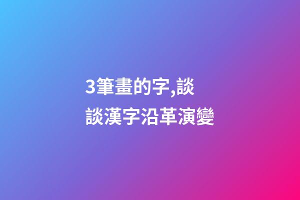 3筆畫的字,談談漢字沿革演變-第1張-觀點-玄機派