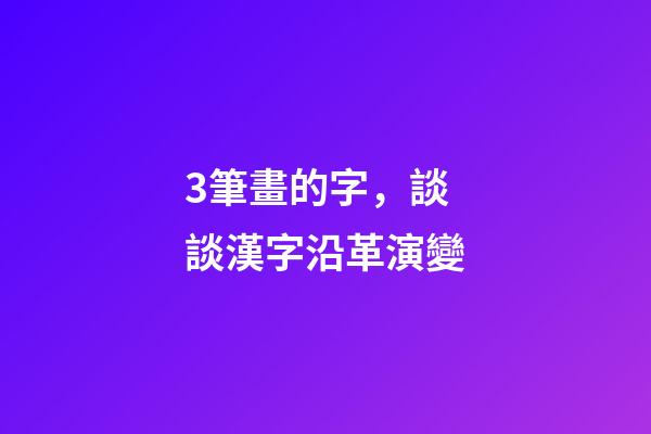 3筆畫的字，談談漢字沿革演變-第1張-觀點-玄機派
