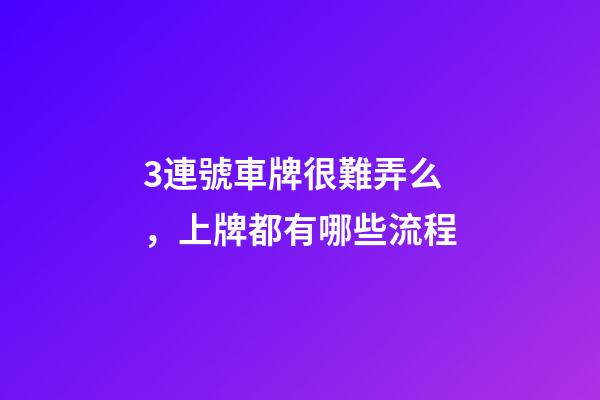 3連號車牌很難弄么，上牌都有哪些流程-第1張-觀點-玄機派